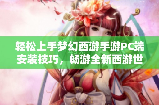 轻松上手梦幻西游手游PC端安装技巧，畅游全新西游世界的完美指南
