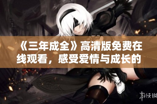 《三年成全》高清版免费在线观看，感受爱情与成长的动人故事