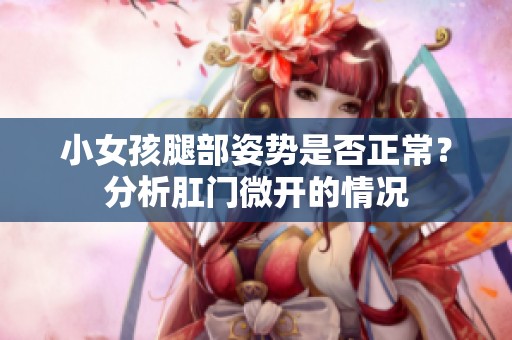 小女孩腿部姿势是否正常？分析肛门微开的情况