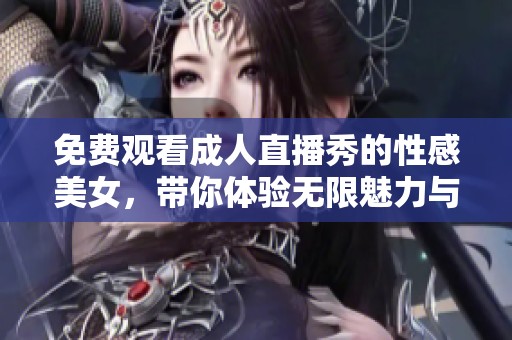 免费观看成人直播秀的性感美女，带你体验无限魅力与激情