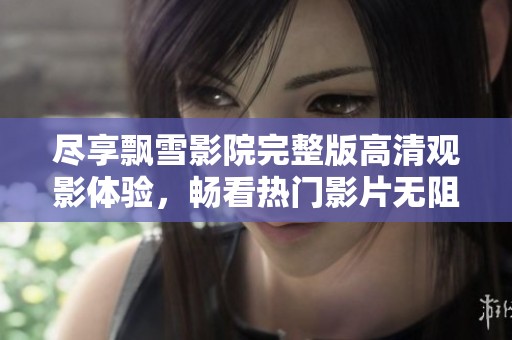 尽享飘雪影院完整版高清观影体验，畅看热门影片无阻碍