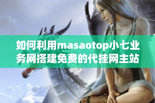 如何利用masaotop小七业务网搭建免费的代挂网主站并吸引访客了解使用方法