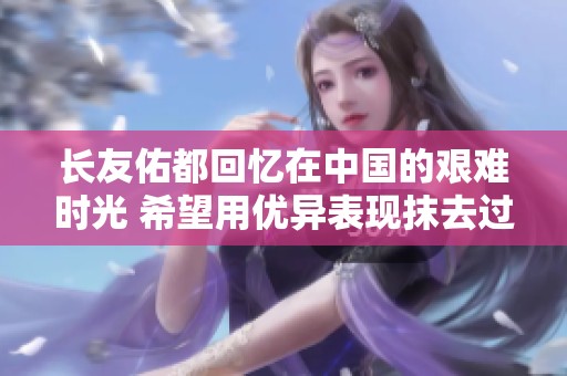 长友佑都回忆在中国的艰难时光 希望用优异表现抹去过去的不快经历