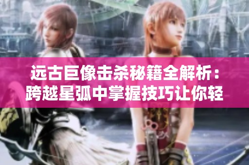 远古巨像击杀秘籍全解析：跨越星弧中掌握技巧让你轻松取胜的方法分享