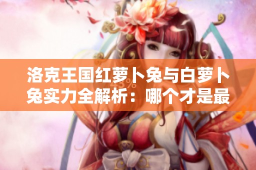 洛克王国红萝卜兔与白萝卜兔实力全解析：哪个才是最强的宠物选择？
