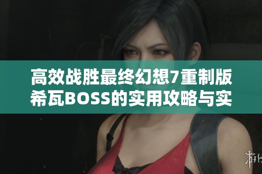 高效战胜最终幻想7重制版希瓦BOSS的实用攻略与实战技巧分享
