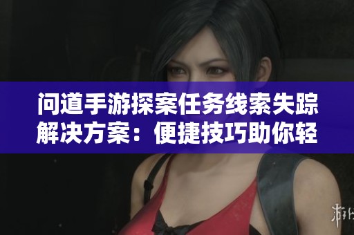 问道手游探案任务线索失踪解决方案：便捷技巧助你轻松找回消失的关键证据