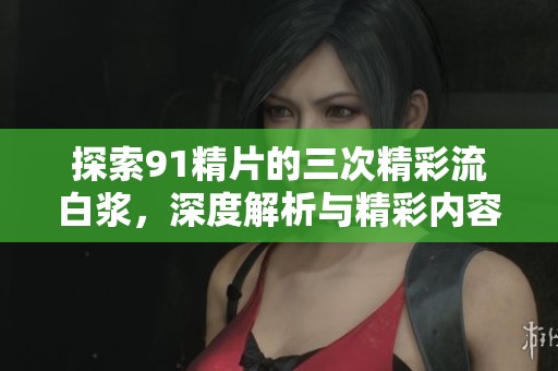 探索91精片的三次精彩流白浆，深度解析与精彩内容揭秘
