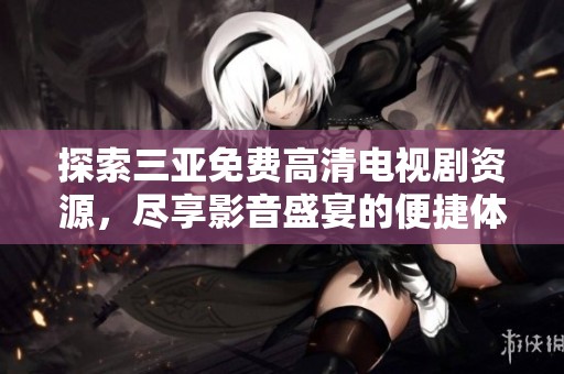 探索三亚免费高清电视剧资源，尽享影音盛宴的便捷体验