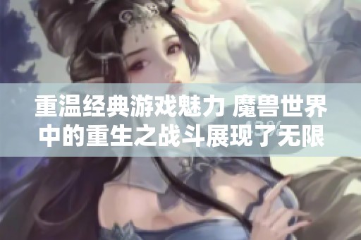 重温经典游戏魅力 魔兽世界中的重生之战斗展现了无限可能与挑战