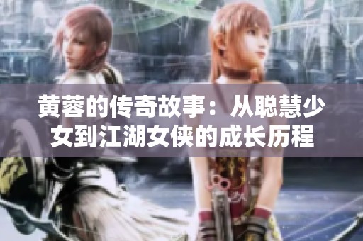 黄蓉的传奇故事：从聪慧少女到江湖女侠的成长历程