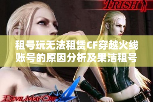 租号玩无法租赁CF穿越火线账号的原因分析及果洁租号网的解决方案介绍