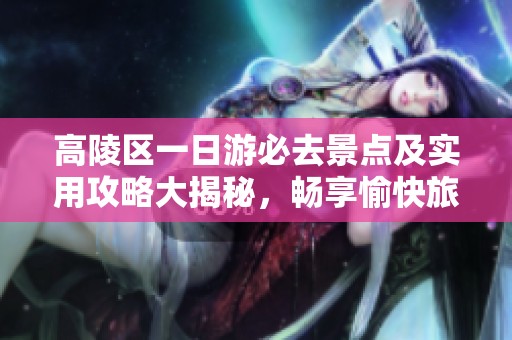 高陵区一日游必去景点及实用攻略大揭秘，畅享愉快旅程技巧与推荐