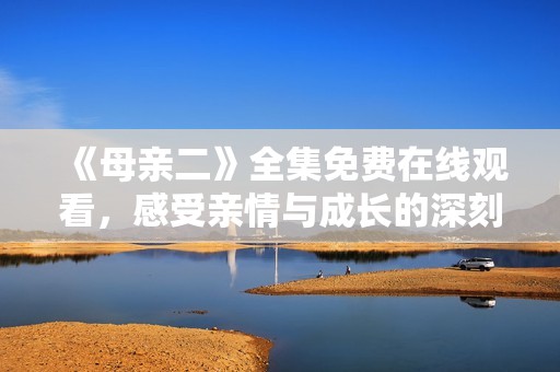 《母亲二》全集免费在线观看，感受亲情与成长的深刻故事