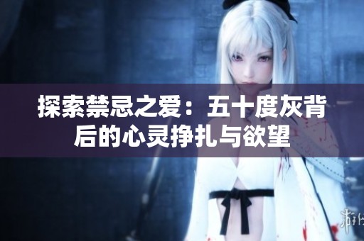 探索禁忌之爱：五十度灰背后的心灵挣扎与欲望