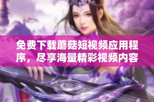 免费下载蘑菇短视频应用程序，尽享海量精彩视频内容