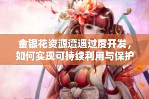 金银花资源遭遇过度开发，如何实现可持续利用与保护