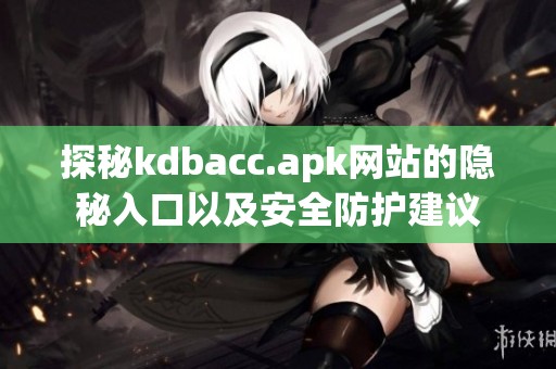 探秘kdbacc.apk网站的隐秘入口以及安全防护建议