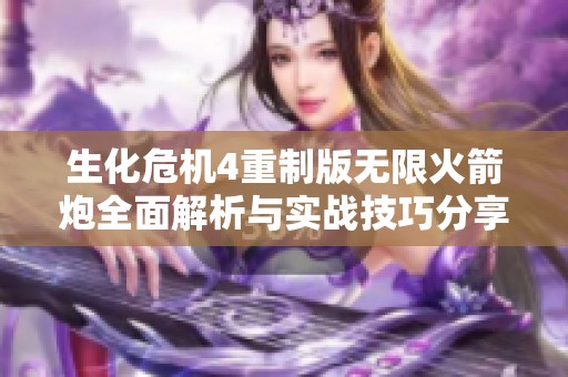 生化危机4重制版无限火箭炮全面解析与实战技巧分享，掌握终极武器的战斗优势