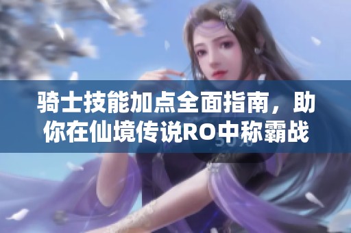 骑士技能加点全面指南，助你在仙境传说RO中称霸战场无敌！