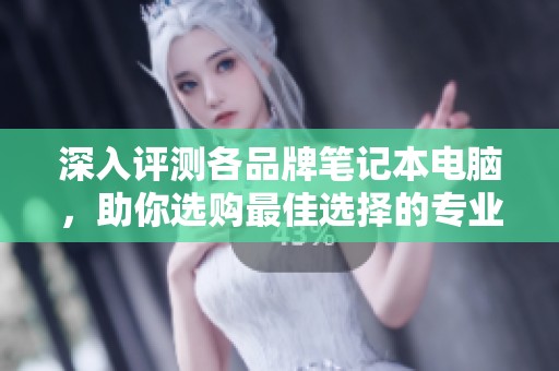 深入评测各品牌笔记本电脑，助你选购最佳选择的专业指导内容