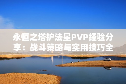 永恒之塔护法星PVP经验分享：战斗策略与实用技巧全方位解析