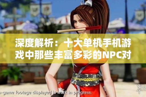 深度解析：十大单机手机游戏中那些丰富多彩的NPC对战模式带来的精彩体验