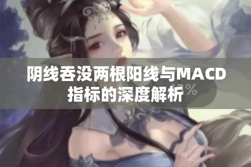 阴线吞没两根阳线与MACD指标的深度解析