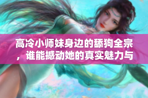 高冷小师妹身边的舔狗全宗，谁能撼动她的真实魅力与坚定心意