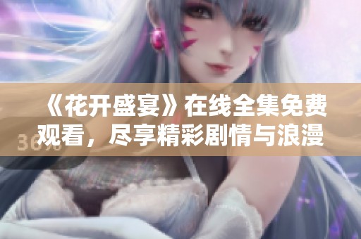 《花开盛宴》在线全集免费观看，尽享精彩剧情与浪漫故事