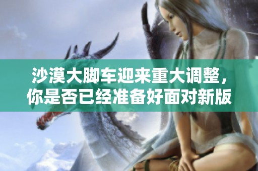沙漠大脚车迎来重大调整，你是否已经准备好面对新版的全新挑战呢
