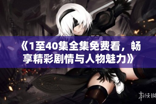 《1至40集全集免费看，畅享精彩剧情与人物魅力》