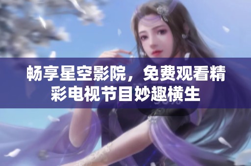 畅享星空影院，免费观看精彩电视节目妙趣横生