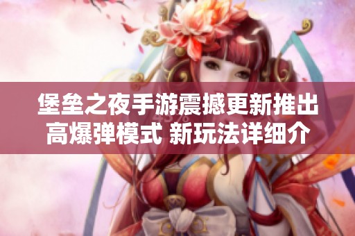 堡垒之夜手游震撼更新推出高爆弹模式 新玩法详细介绍与精彩亮点一网打尽