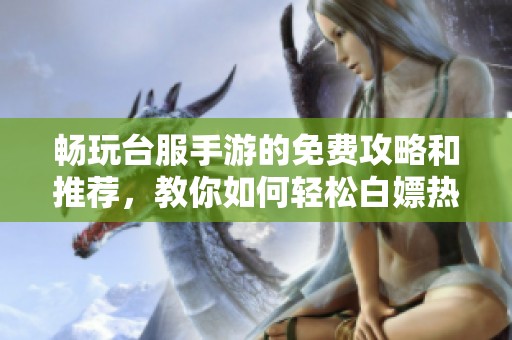 畅玩台服手游的免费攻略和推荐，教你如何轻松白嫖热门游戏体验