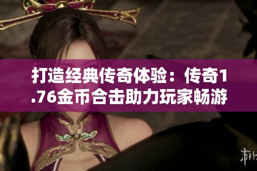 打造经典传奇体验：传奇1.76金币合击助力玩家畅游游戏世界