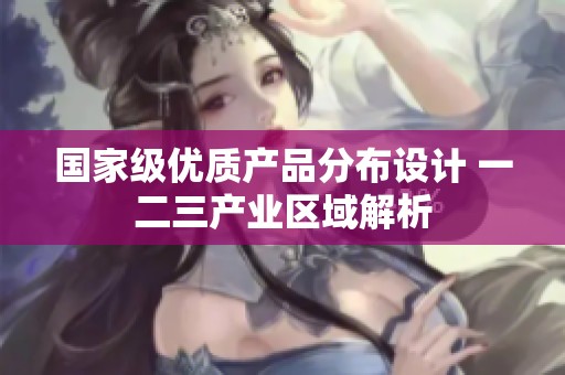 国家级优质产品分布设计 一二三产业区域解析