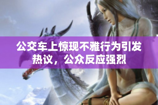 公交车上惊现不雅行为引发热议，公众反应强烈
