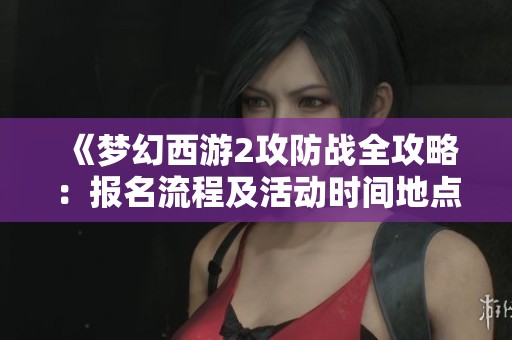 《梦幻西游2攻防战全攻略：报名流程及活动时间地点揭秘》