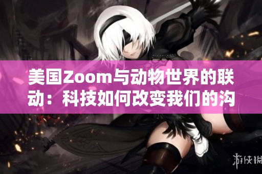 美国Zoom与动物世界的联动：科技如何改变我们的沟通与理解