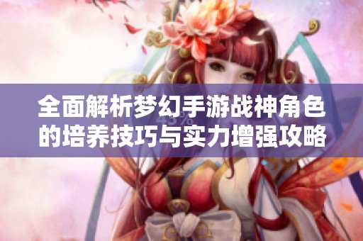 全面解析梦幻手游战神角色的培养技巧与实力增强攻略
