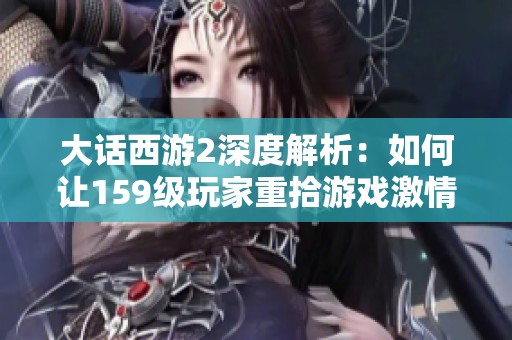 大话西游2深度解析：如何让159级玩家重拾游戏激情与乐趣