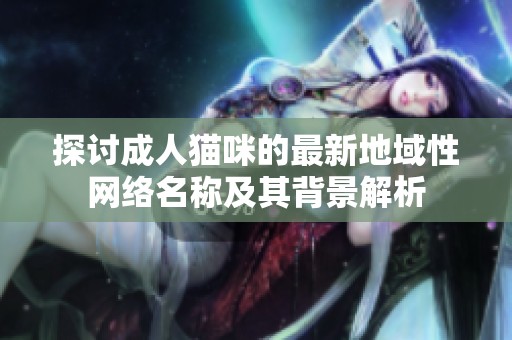 探讨成人猫咪的最新地域性网络名称及其背景解析