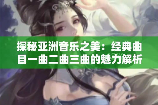 探秘亚洲音乐之美：经典曲目一曲二曲三曲的魅力解析第1集