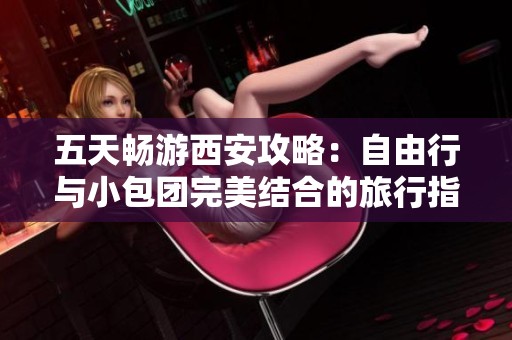五天畅游西安攻略：自由行与小包团完美结合的旅行指南