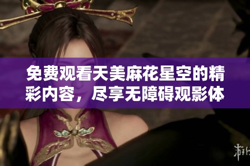 免费观看天美麻花星空的精彩内容，尽享无障碍观影体验！
