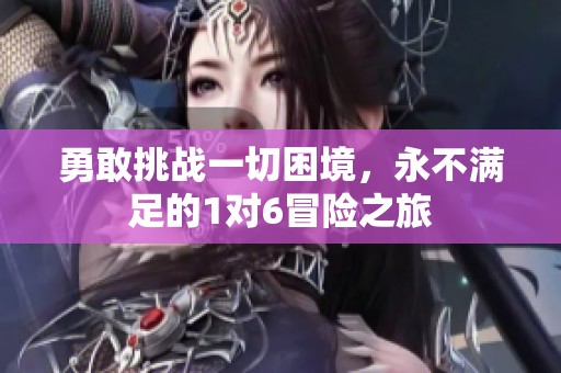 勇敢挑战一切困境，永不满足的1对6冒险之旅