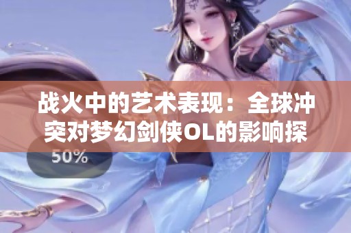 战火中的艺术表现：全球冲突对梦幻剑侠OL的影响探讨