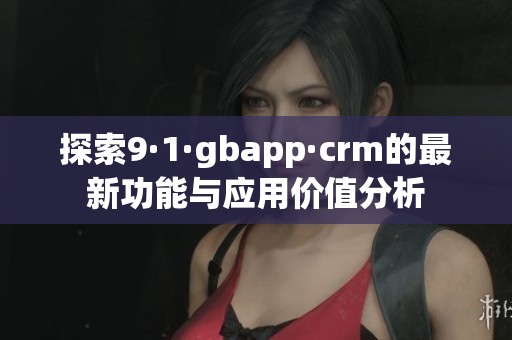 探索9·1·gbapp·crm的最新功能与应用价值分析