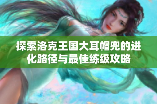 探索洛克王国大耳帽兜的进化路径与最佳练级攻略